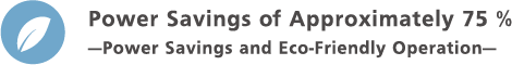 Power Savings of Approximately 75 % —Power Savings and Eco-Friendly Operation—